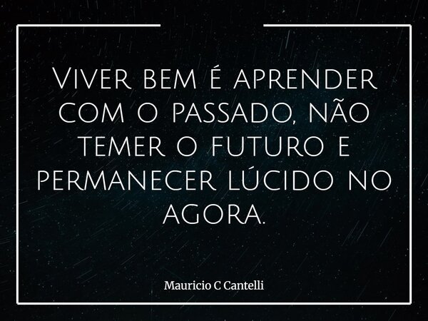 Viver bem é aprender com o passado, não temer o futuro e permanecer lúcido no agora.... Frase de Mauricio C Cantelli.