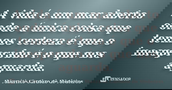 A vida é um mar aberto onde a única coisa que temos certeza é que o inesperado é o que nos aguarda.... Frase de Maurício Cardozo de Medeiros.