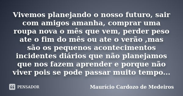 Vivemos planejando o nosso futuro, sair com amigos amanha, comprar uma roupa nova o mês que vem, perder peso ate o fim do mês ou ate o verão ,mas são os pequeno... Frase de Maurício Cardozo de Medeiros.