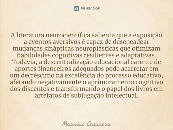 ⁠A literatura neurocientífica salienta que a exposição a eventos aversivos é capaz de desencadear mudanças sinápticas neuroplásticas que otimizam habilidades co... Frase de Mauricio Casanova.