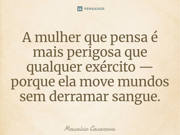 ⁠A mulher que pensa é mais perigosa que qualquer exército — porque ela move mundos sem derramar sangue.... Frase de Mauricio Casanova.