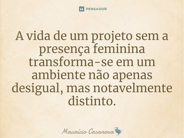 ⁠A vida de um projeto sem a presença feminina transforma-se em um ambiente não apenas desigual, mas notavelmente distinto.... Frase de Maurício Casanova.