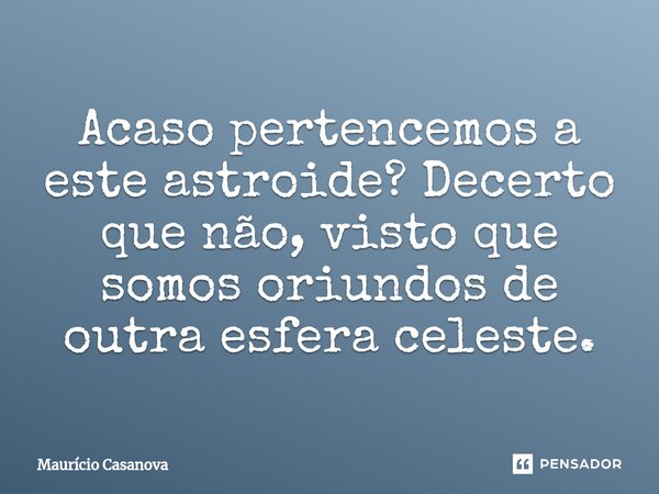 ⁠Acaso pertencemos a este astroide? Decerto que não, visto que somos oriundos de outra esfera celeste.... Frase de Mauricio Casanova.