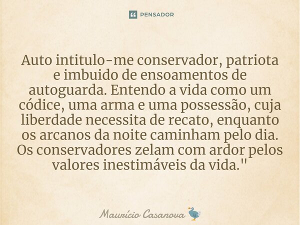 ⁠Auto intitulo-me conservador, patriota e imbuido de ensoamentos de autoguarda. Entendo a vida como um códice, uma arma e uma possessão, cuja liberdade necessit... Frase de Maurício Casanova.