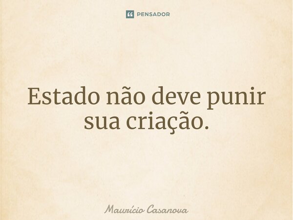 ⁠Estado não deve punir sua criação.... Frase de Mauricio Casanova.