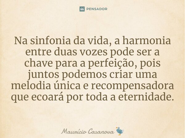 ⁠Na sinfonia da vida, a harmonia entre duas vozes pode ser a chave para a perfeição, pois juntos podemos criar uma melodia única e recompensadora que ecoará por... Frase de Maurício Casanova.