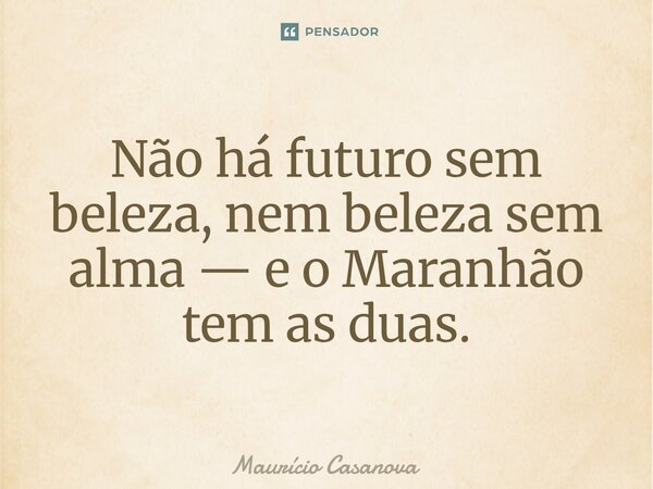 ⁠Não há futuro sem beleza, nem beleza sem alma — e o Maranhão tem as duas.... Frase de Mauricio Casanova.