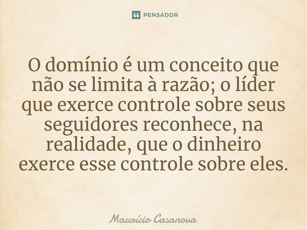 ⁠O domínio é um conceito que não se limita à razão; o líder que exerce controle sobre seus seguidores reconhece, na realidade, que o dinheiro exerce esse contro... Frase de Mauricio Casanova.