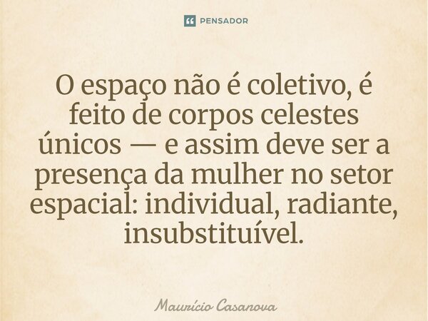⁠O espaço não é coletivo, é feito de corpos celestes únicos — e assim deve ser a presença da mulher no setor espacial: individual, radiante, insubstituível.... Frase de Mauricio Casanova.