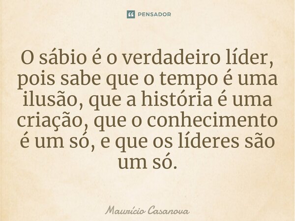 O sábio é o verdadeiro líder, pois sabe que o tempo é uma ilusão, que a história é uma criação, que o conhecimento é um só, e que os líderes são um só.... Frase de Mauricio Casanova.