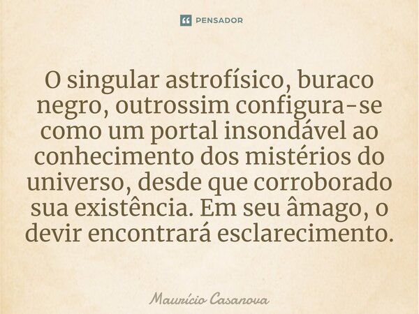 ⁠O singular astrofísico, buraco negro, outrossim configura-se como um portal insondável ao conhecimento dos mistérios do universo, desde que corroborado sua exi... Frase de Mauricio Casanova.