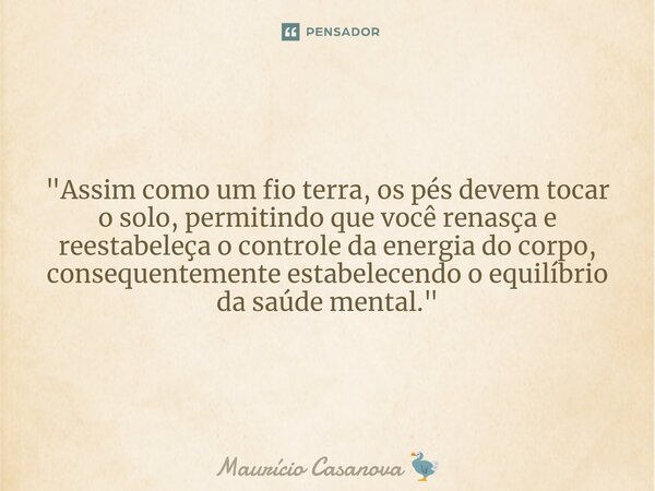 ⁠"Assim como um fio terra, os pés devem tocar o solo, permitindo que você renasça e reestabeleça o controle da energia do corpo, consequentemente estabelec... Frase de Maurício Casanova.