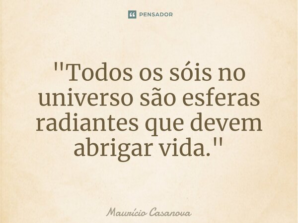⁠"Todos os sóis no universo são esferas radiantes que devem abrigar vida."... Frase de Mauricio Casanova.