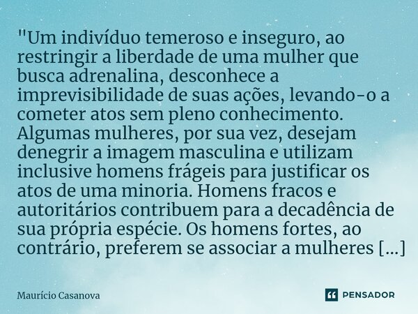 "Um indivíduo temeroso e inseguro, ao restringir a liberdade de uma mulher que busca adrenalina, desconhece a imprevisibilidade de suas ações, levando-o a ... Frase de Mauricio Casanova.