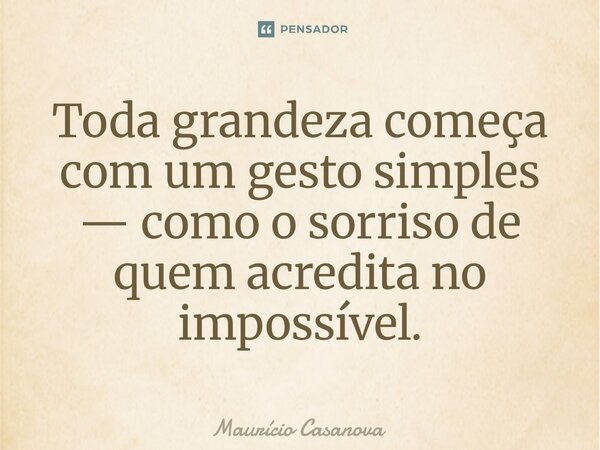 ⁠Toda grandeza começa com um gesto simples — como o sorriso de quem acredita no impossível.... Frase de Mauricio Casanova.