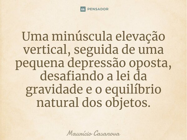 ⁠Uma minúscula elevação vertical, seguida de uma pequena depressão oposta, desafiando a lei da gravidade e o equilíbrio natural dos objetos.... Frase de Mauricio Casanova.