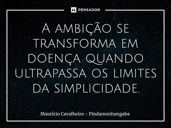 ⁠A ambição se transforma em doença quando ultrapassa os limites da simplicidade.... Frase de Maurício Cavalheiro - Pindamonhangaba.