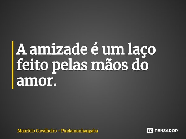 ⁠A amizade é um laço feito pelas mãos do amor.... Frase de Maurício Cavalheiro - Pindamonhangaba.