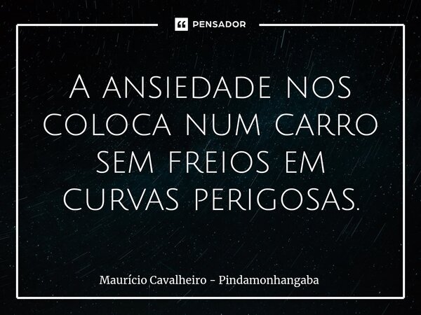 ⁠A ansiedade nos coloca num carro sem freios em curvas perigosas.... Frase de Maurício Cavalheiro - Pindamonhangaba.