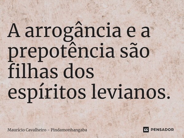 ⁠A arrogância e a prepotência são filhas dos espíritos levianos.... Frase de Maurício Cavalheiro - Pindamonhangaba.