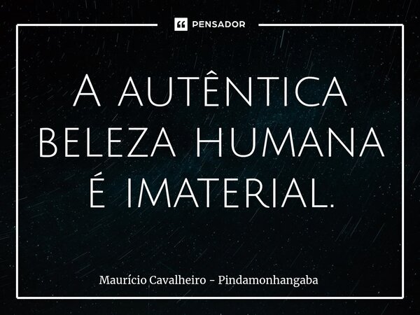 ⁠A autêntica beleza humana é imaterial.... Frase de Maurício Cavalheiro - Pindamonhangaba.