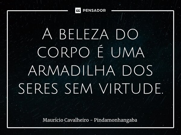 ⁠A beleza do corpo é uma armadilha dos seres sem virtude.... Frase de Maurício Cavalheiro - Pindamonhangaba.