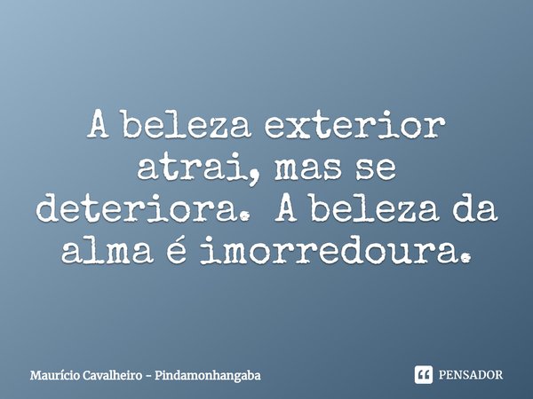 ⁠A beleza exterior atrai, mas se deteriora. A beleza da alma é imorredoura.... Frase de Maurício Cavalheiro - Pindamonhangaba.