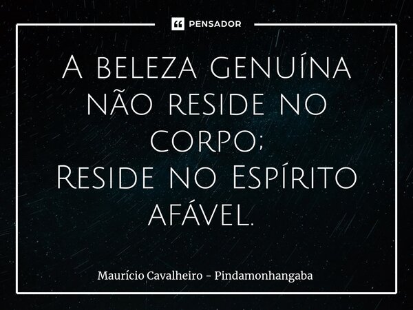 A beleza genuína não reside no corpo; Reside no Espírito afável. ⁠... Frase de Maurício Cavalheiro - Pindamonhangaba.