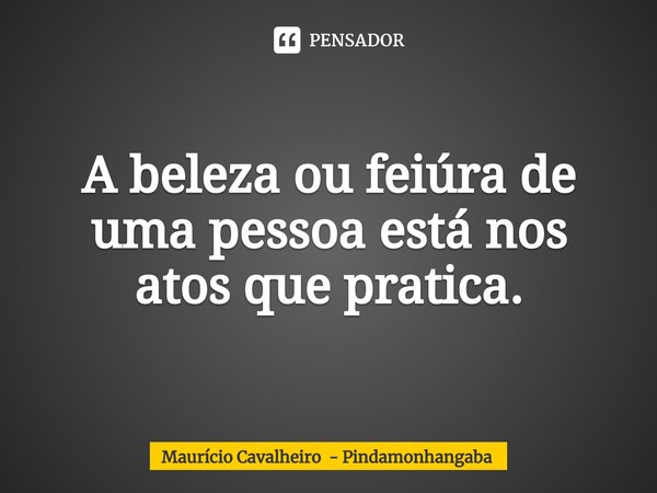 ⁠A beleza ou feiúra de uma pessoa está nos atos que pratica.... Frase de Maurício Cavalheiro - Pindamonhangaba.