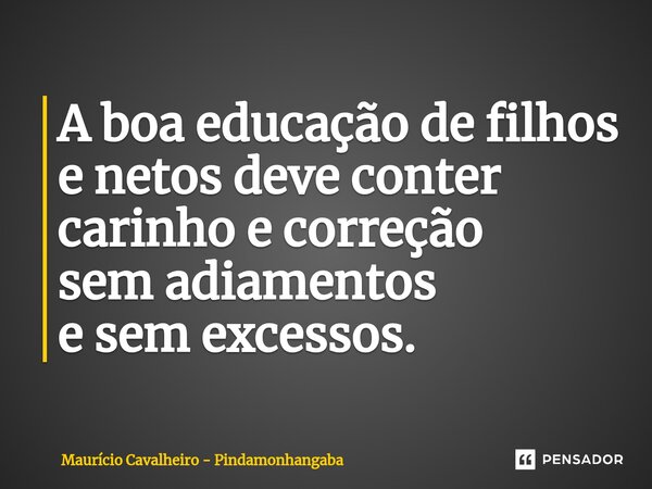 A boa educação de filhos e netos deve conter carinho e correção sem adiamentos e sem excessos.... Frase de Maurício Cavalheiro - Pindamonhangaba.