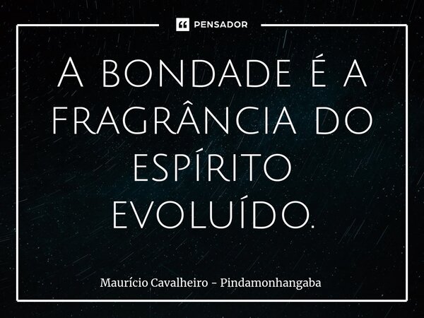 ⁠A bondade é a fragrância do espírito evoluído.... Frase de Maurício Cavalheiro - Pindamonhangaba.