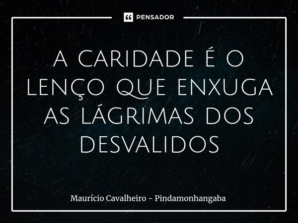 ⁠a caridade é o lenço que enxuga as lágrimas dos desvalidos... Frase de Maurício Cavalheiro - Pindamonhangaba.