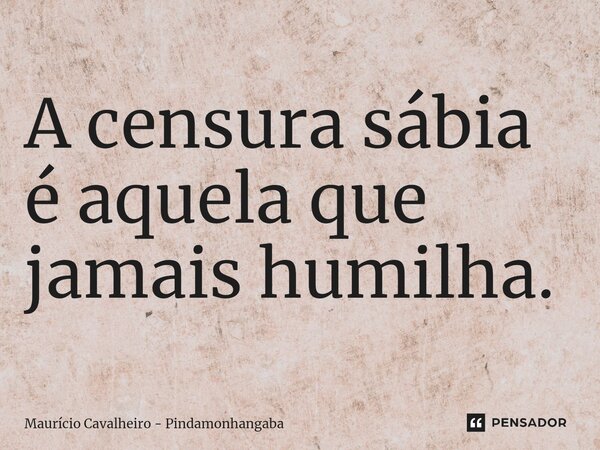 ⁠A censura sábia é aquela que jamais humilha.... Frase de Maurício Cavalheiro - Pindamonhangaba.