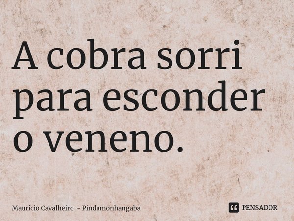 ⁠A cobra sorri para esconder o veneno.... Frase de Maurício Cavalheiro - Pindamonhangaba.