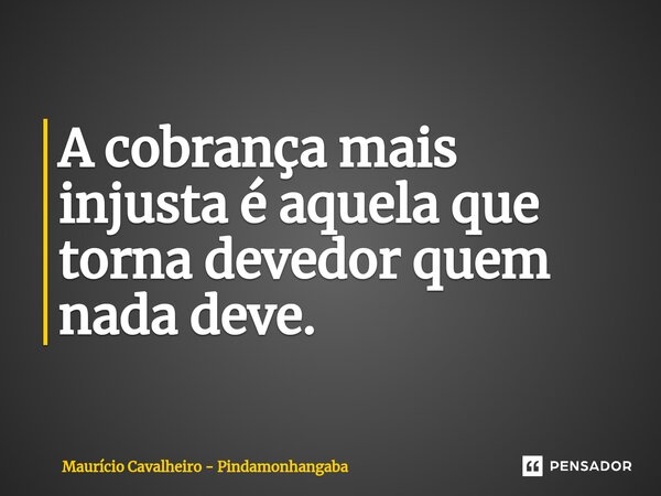 ⁠A cobrança mais injusta é aquela que torna devedor quem nada deve.... Frase de Maurício Cavalheiro - Pindamonhangaba.