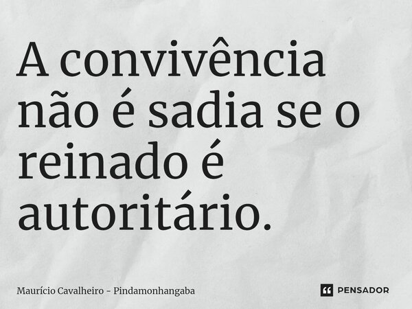 ⁠A convivência não é sadia se o reinado é autoritário.... Frase de Maurício Cavalheiro - Pindamonhangaba.