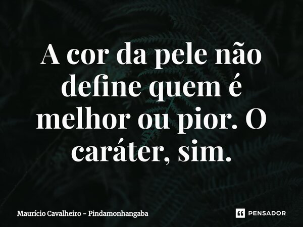 ⁠A cor da pele não define quem é melhor ou pior. O caráter, sim.... Frase de Maurício Cavalheiro - Pindamonhangaba.