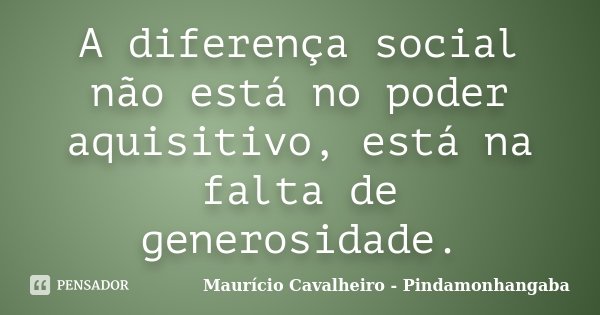 A diferença social não está no poder aquisitivo, está na falta de generosidade.... Frase de Maurício Cavalheiro - Pindamonhangaba.