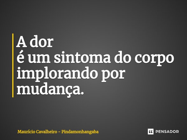 ⁠A dor é um sintoma do corpo implorando por mudança.... Frase de Maurício Cavalheiro - Pindamonhangaba.