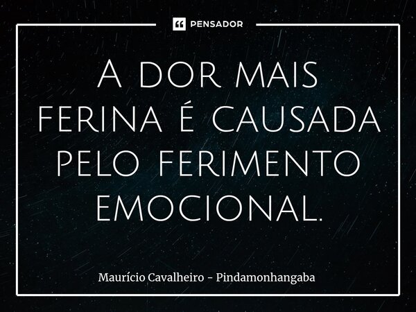 ⁠A dor mais ferina é causada pelo ferimento emocional.... Frase de Maurício Cavalheiro - Pindamonhangaba.