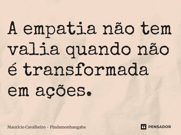 A empatia não tem valia quando não é transformada em ações.... Frase de Maurício Cavalheiro - Pindamonhangaba.