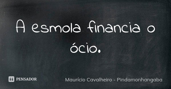 A esmola financia o ócio.... Frase de Maurício Cavalheiro - Pindamonhangaba.