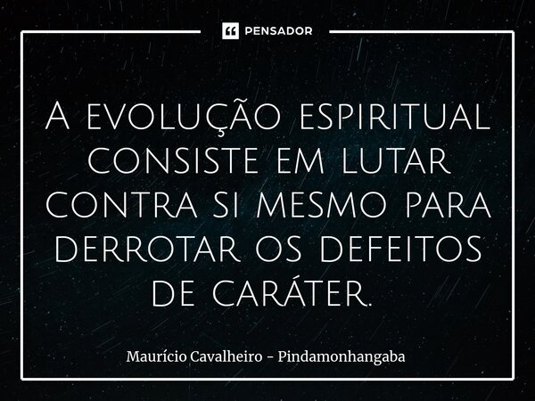 A evolução espiritual consiste em lutar contra si mesmo para derrotar os defeitos de caráter. ⁠... Frase de Maurício Cavalheiro - Pindamonhangaba.