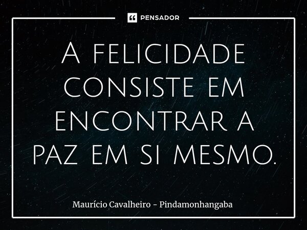 ⁠A felicidade consiste em encontrar a paz em si mesmo.... Frase de Maurício Cavalheiro - Pindamonhangaba.