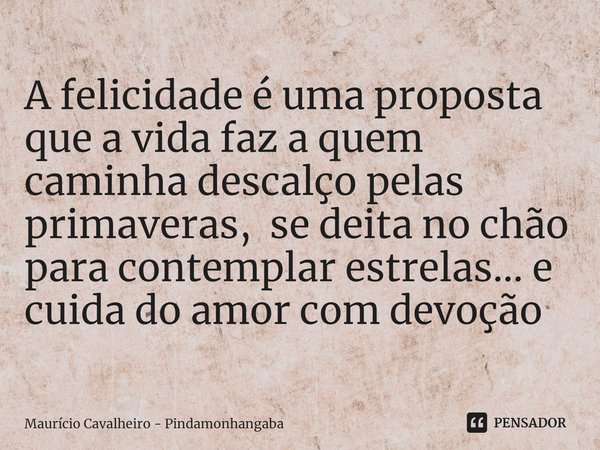 ⁠A felicidade é uma proposta que a vida faz a quem caminha descalço pelas primaveras, se deita no chão para contemplar estrelas... e cuida do amor com devoção... Frase de Maurício Cavalheiro - Pindamonhangaba.