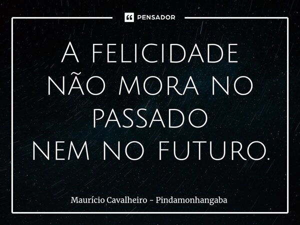 ⁠A felicidade não mora no passado nem no futuro.... Frase de Maurício Cavalheiro - Pindamonhangaba.