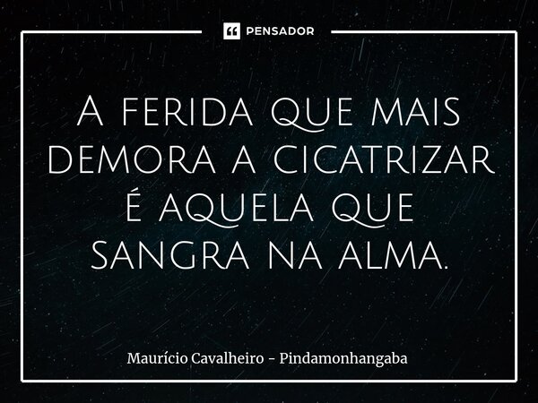 ⁠A ferida que mais demora a cicatrizar é aquela que sangra na alma.... Frase de Maurício Cavalheiro - Pindamonhangaba.