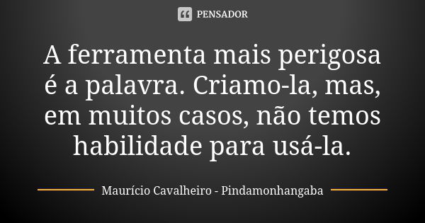 A ferramenta mais perigosa é a palavra. Criamo-la, mas, em muitos casos, não temos habilidade para usá-la.... Frase de Maurício Cavalheiro - Pindamonhangaba.