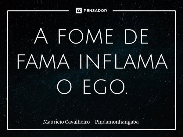 ⁠A fome de fama inflama o ego.... Frase de Maurício Cavalheiro - Pindamonhangaba.