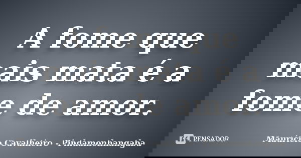 A fome que mais mata é a fome de amor.... Frase de Maurício Cavalheiro - Pindamonhangaba.